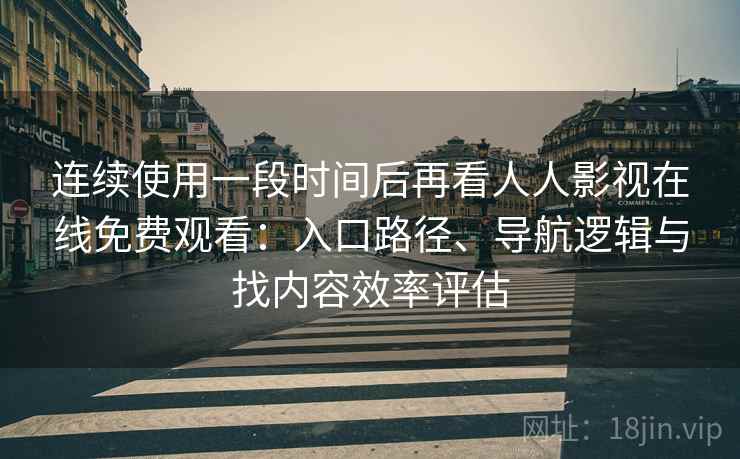 连续使用一段时间后再看人人影视在线免费观看:入口路径、导航逻辑与找内容效率评估-第2张图片 连续使用一段时间后再看人人影视在线免费观看:入口路径、导航逻辑与找内容效率评估-第2张图片