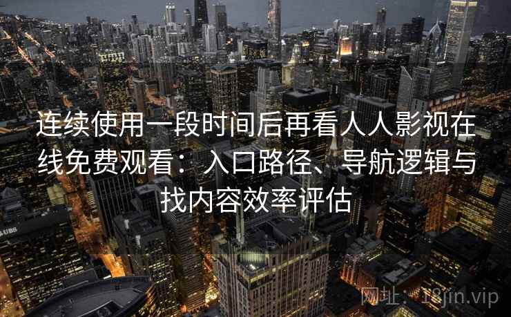 连续使用一段时间后再看人人影视在线免费观看:入口路径、导航逻辑与找内容效率评估-第1张图片 连续使用一段时间后再看人人影视在线免费观看:入口路径、导航逻辑与找内容效率评估-第1张图片