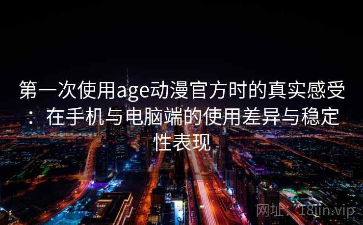 第一次使用age动漫官方时的真实感受:在手机与电脑端的使用差异与稳定性表现-第1张图片 第一次使用age动漫官方时的真实感受:在手机与电脑端的使用差异与稳定性表现-第1张图片