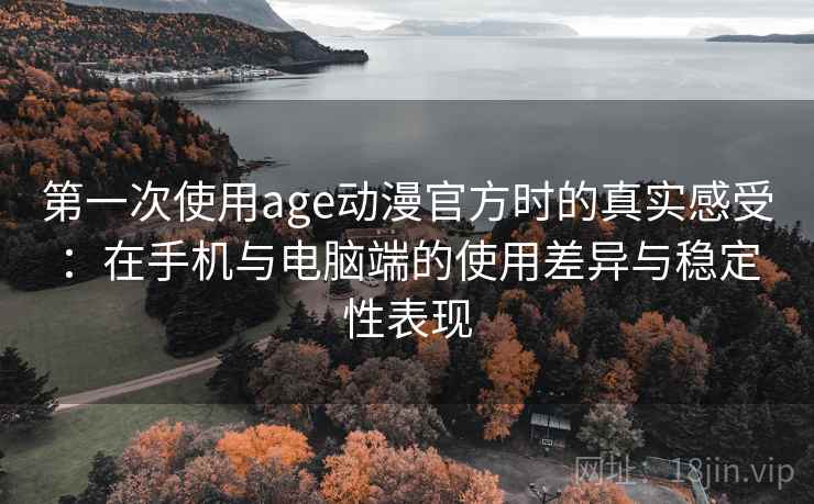 第一次使用age动漫官方时的真实感受:在手机与电脑端的使用差异与稳定性表现-第2张图片 第一次使用age动漫官方时的真实感受:在手机与电脑端的使用差异与稳定性表现-第2张图片